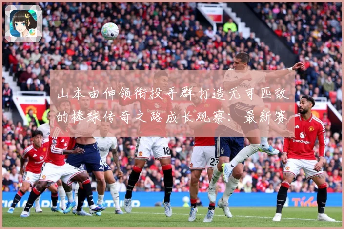 山本由伸领衔投手群打造无可匹敌的棒球传奇之路成长观察：最新赛事动态与深度分析