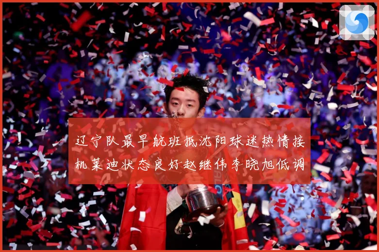 辽宁队最早航班抵沈阳球迷热情接机莱迪状态良好赵继伟李晓旭低调赛场复盘：最新赛事动态与深度分析