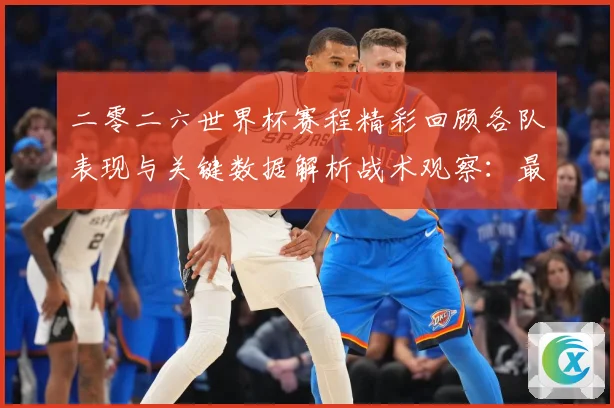 二零二六世界杯赛程精彩回顾各队表现与关键数据解析战术观察：最新赛事动态与深度分析