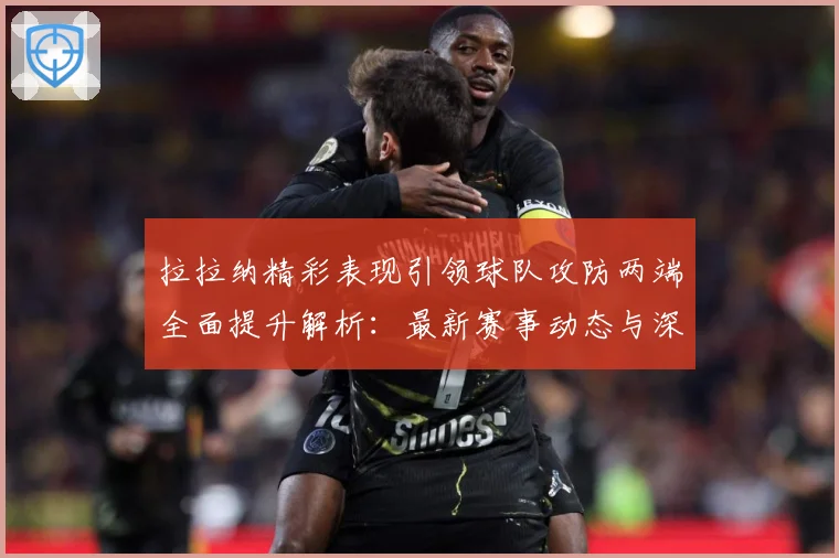 拉拉纳精彩表现引领球队攻防两端全面提升解析：最新赛事动态与深度分析
