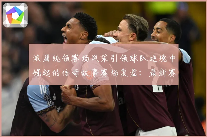 浓眉统领赛场风采引领球队逆境中崛起的传奇故事赛场复盘：最新赛事动态与深度分析