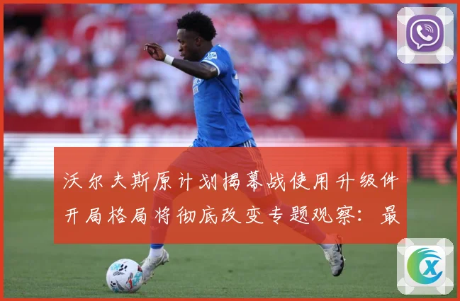 沃尔夫斯原计划揭幕战使用升级件开局格局将彻底改变专题观察：最新赛事动态与深度分析