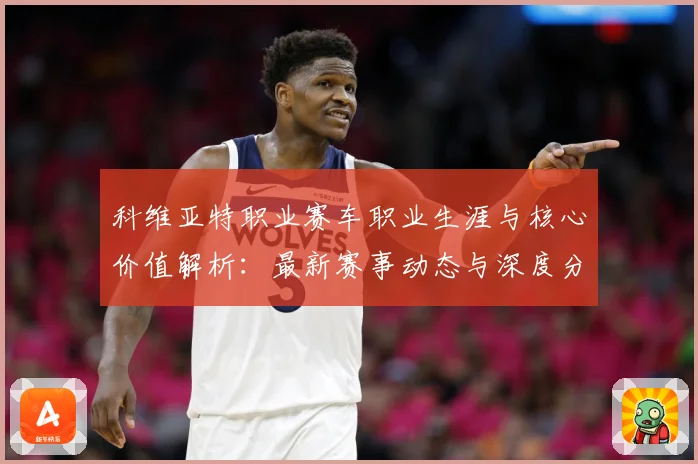科维亚特职业赛车职业生涯与核心价值解析：最新赛事动态与深度分析