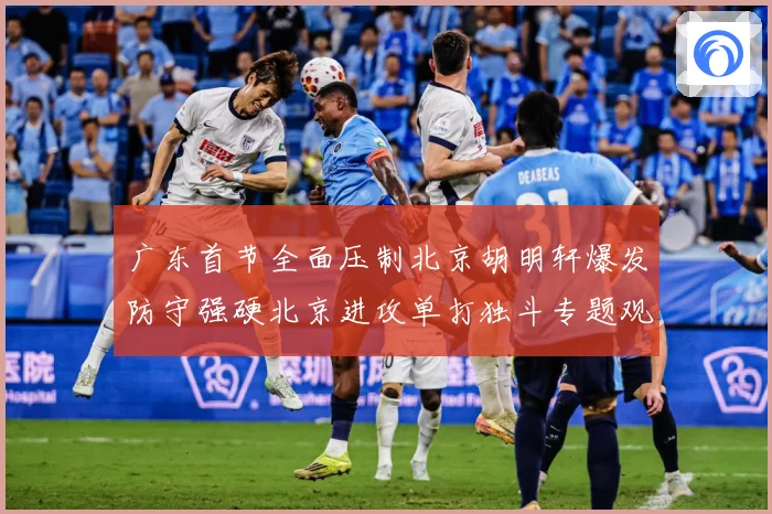 广东首节全面压制北京胡明轩爆发防守强硬北京进攻单打独斗专题观察：最新赛事动态与深度分析