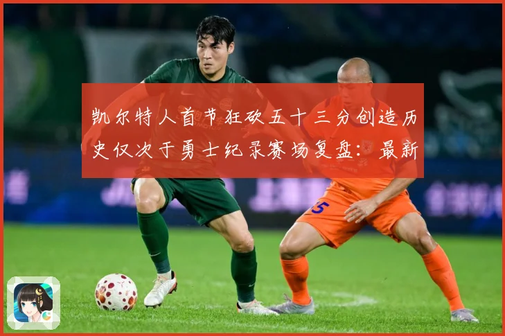 凯尔特人首节狂砍五十三分创造历史仅次于勇士纪录赛场复盘：最新赛事动态与深度分析
