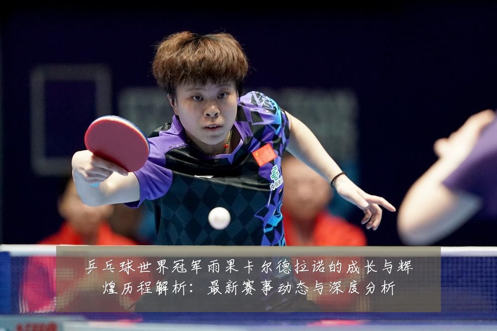 乒乓球世界冠军雨果卡尔德拉诺的成长与辉煌历程解析：最新赛事动态与深度分析