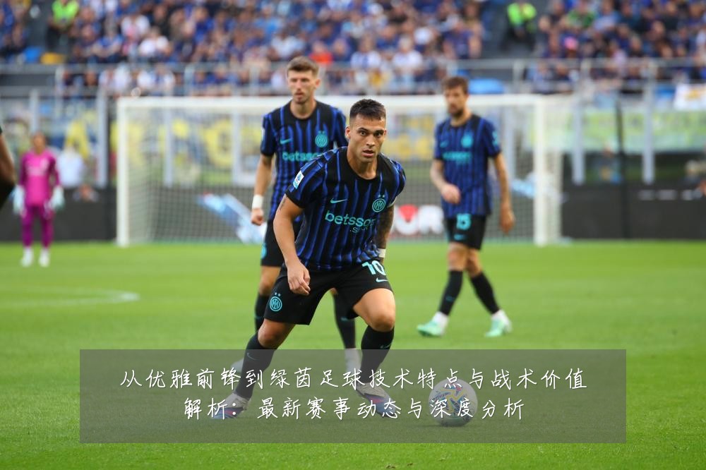 从优雅前锋到绿茵足球技术特点与战术价值解析：最新赛事动态与深度分析