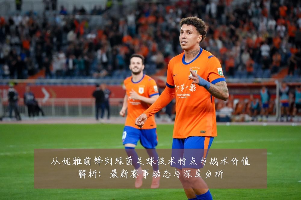 从优雅前锋到绿茵足球技术特点与战术价值解析：最新赛事动态与深度分析