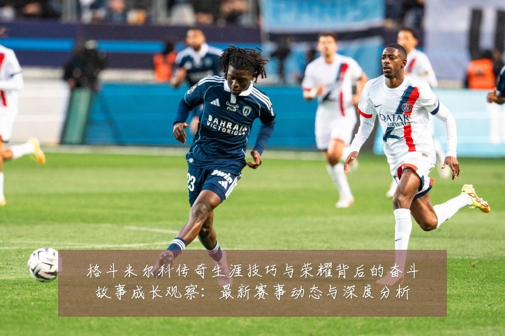 格斗米尔科传奇生涯技巧与荣耀背后的奋斗故事成长观察:最新赛事动态与深度分析