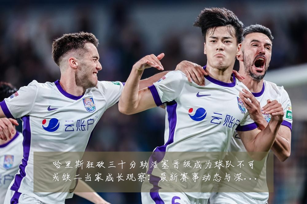 哈里斯狂砍三十分助活塞晋级成为球队不可或缺二当家成长观察：最新赛事动态与深度分析