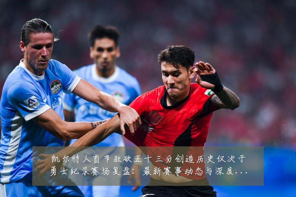 凯尔特人首节狂砍五十三分创造历史仅次于勇士纪录赛场复盘:最新赛事动态与深度分析