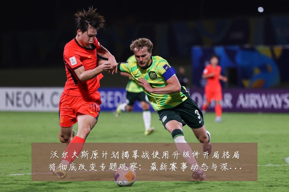 沃尔夫斯原计划揭幕战使用升级件开局格局将彻底改变专题观察：最新赛事动态与深度分析