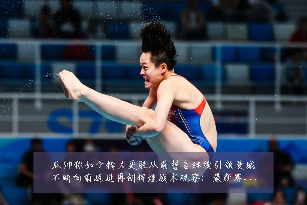 瓜帅称如今精力更胜从前誓言继续引领曼城不断向前迈进再创辉煌战术观察:最新赛事动态与深度分析
