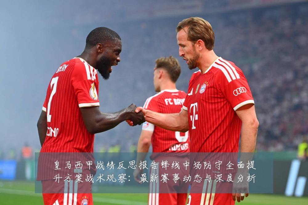 皇马西甲战绩反思报告锋线中场防守全面提升方案战术观察：最新赛事动态与深度分析